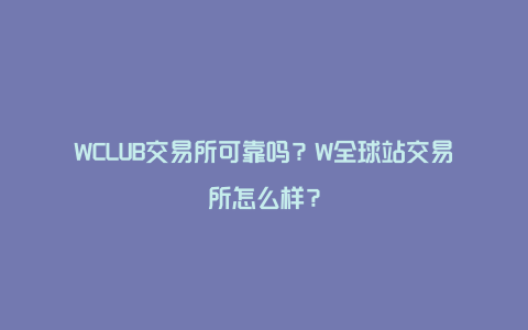 WCLUB交易所可靠吗？W全球站交易所怎么样？