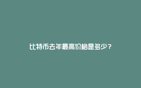 比特币去年最高价格是多少？