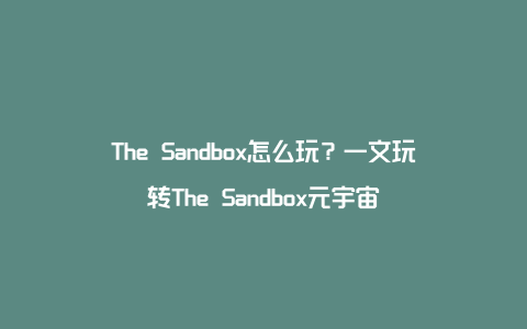 The Sandbox怎么玩？一文玩转The Sandbox元宇宙