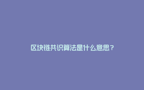 区块链共识算法是什么意思？