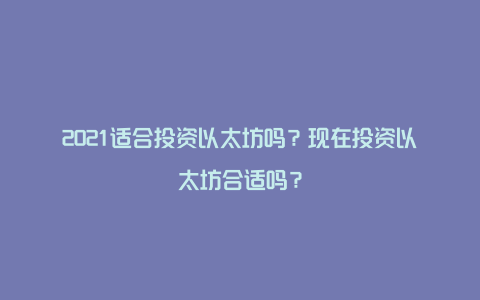 2021适合投资以太坊吗？现在投资以太坊合适吗？