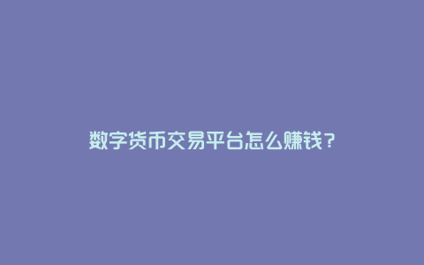 数字货币交易平台怎么赚钱？