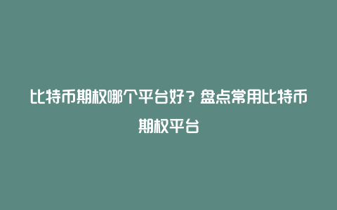 比特币期权哪个平台好？盘点常用比特币期权平台