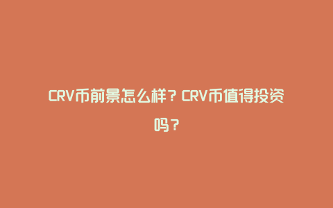 CRV币前景怎么样？CRV币值得投资吗？