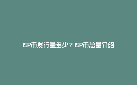 ISP币发行量多少？ISP币总量介绍