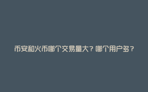 币安和火币哪个交易量大？哪个用户多？