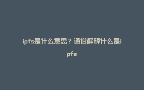 ipfs是什么意思？通俗解释什么是ipfs