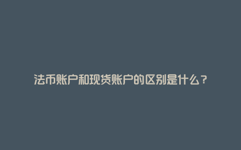 法币账户和现货账户的区别是什么？