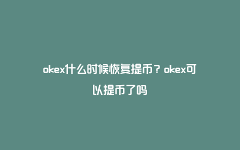 okex什么时候恢复提币？okex可以提币了吗