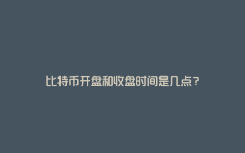 比特币开盘和收盘时间是几点？