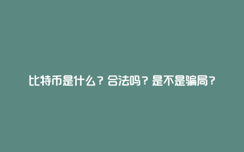 比特币是什么？合法吗？是不是骗局？