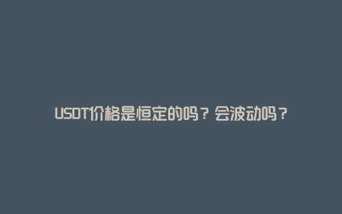 USDT价格是恒定的吗？会波动吗？