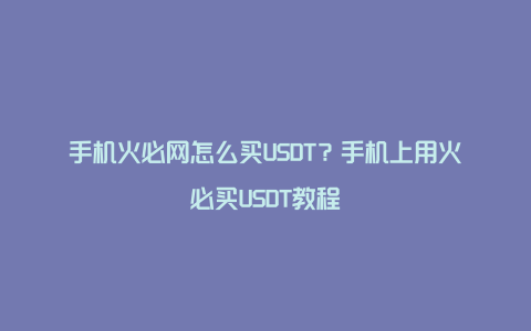 手机火必网怎么买USDT？手机上用火必买USDT教程