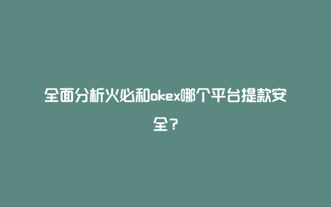 全面分析火必和okex哪个平台提款安全？