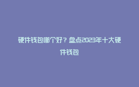 硬件钱包哪个好？盘点2023年十大硬件钱包