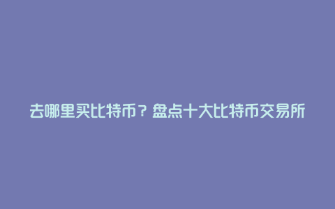 去哪里买比特币？盘点十大比特币交易所