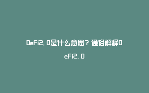 DeFi2.0是什么意思？通俗解释DeFi2.0