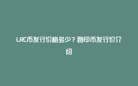 LRC币发行价格多少？路印币发行价介绍