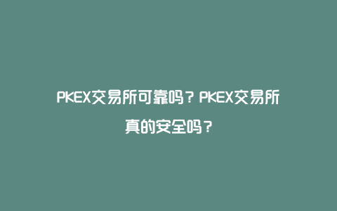 PKEX交易所可靠吗？PKEX交易所真的安全吗？