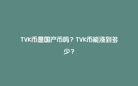 TVK币是国产币吗？TVK币能涨到多少？