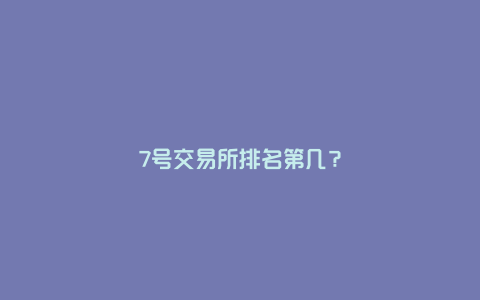 7号交易所排名第几？