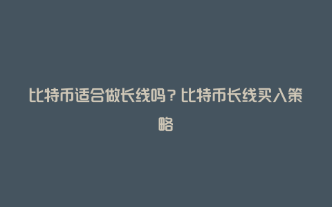 比特币适合做长线吗？比特币长线买入策略