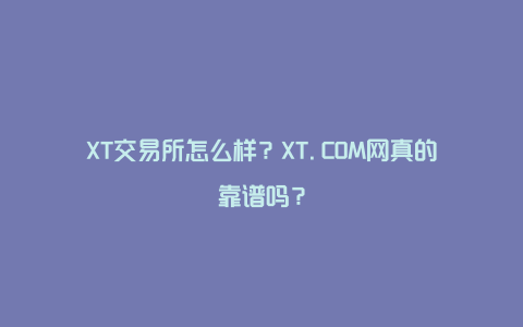 XT交易所怎么样？XT.COM网真的靠谱吗？