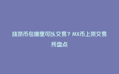 抹茶币在哪里可以交易？MX币上架交易所盘点