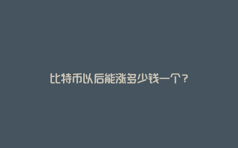 比特币以后能涨多少钱一个？