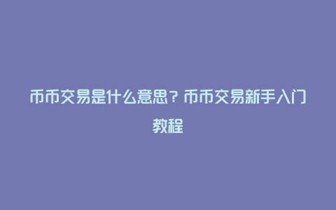 币币交易是什么意思？币币交易新手入门教程