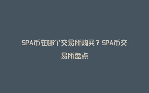 SPA币在哪个交易所购买？SPA币交易所盘点