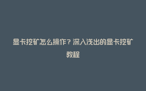 显卡挖矿怎么操作？深入浅出的显卡挖矿教程