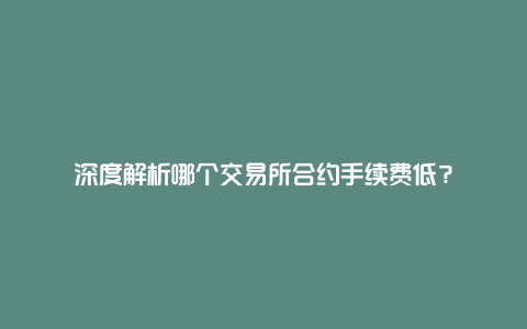 深度解析哪个交易所合约手续费低？