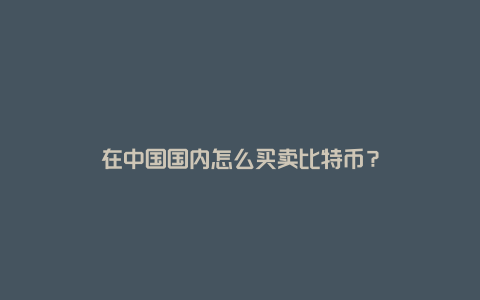 在中国国内怎么买卖比特币？