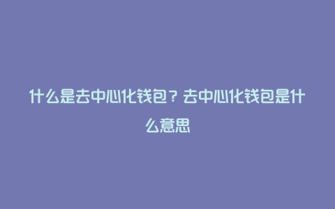 什么是去中心化钱包？去中心化钱包是什么意思