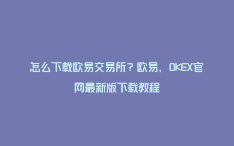 怎么下载欧易交易所？欧易，OKEX官网最新版下载教程