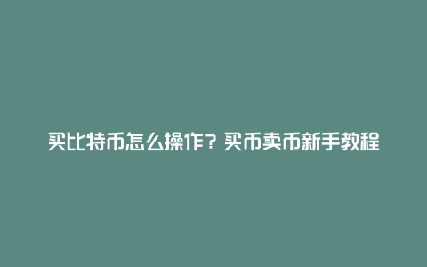 买比特币怎么操作？买币卖币新手教程