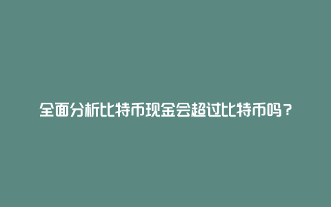 全面分析比特币现金会超过比特币吗？