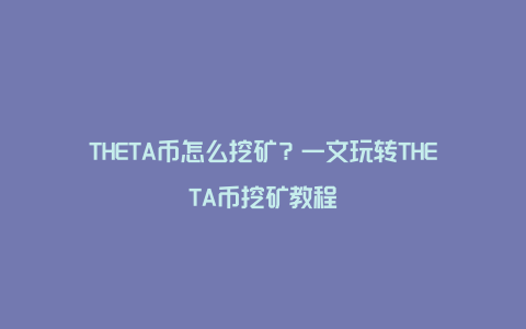 THETA币怎么挖矿？一文玩转THETA币挖矿教程