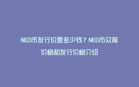 NEO币发行价是多少钱？NEO币众筹价格和发行价格介绍