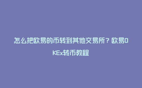 怎么把欧易的币转到其他交易所？欧易OKEx转币教程