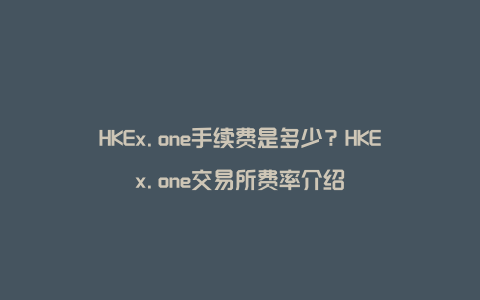 HKEx.one手续费是多少？HKEx.one交易所费率介绍