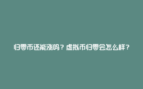 归零币还能涨吗？虚拟币归零会怎么样？