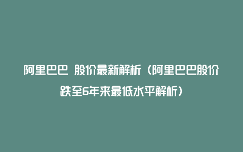 阿里巴巴 股价最新解析（阿里巴巴股价跌至6年来最低水平解析）