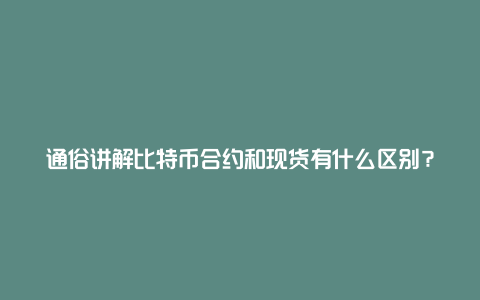 通俗讲解比特币合约和现货有什么区别？