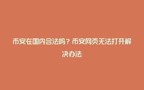 币安在国内合法吗？币安网页无法打开解决办法