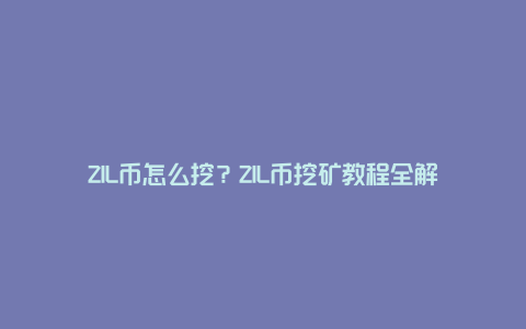 ZIL币怎么挖？ZIL币挖矿教程全解