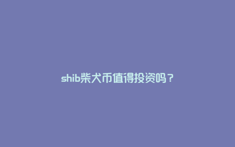 shib柴犬币值得投资吗？