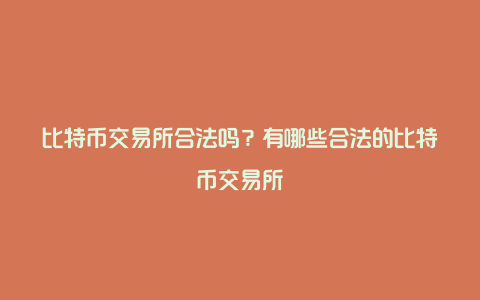 比特币交易所合法吗？有哪些合法的比特币交易所