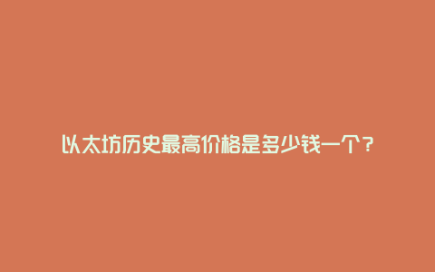 以太坊历史最高价格是多少钱一个？